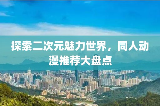 探索二次元魅力世界，同人动漫推荐大盘点
