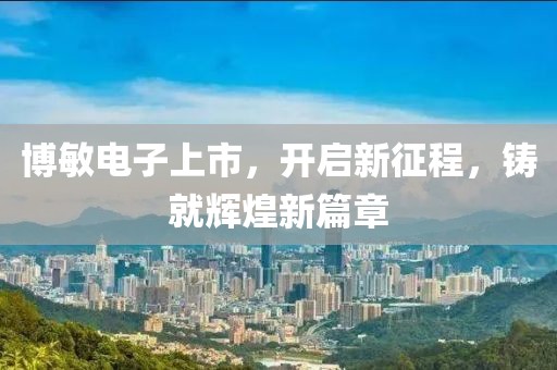博敏电子上市，开启新征程，铸就辉煌新篇章