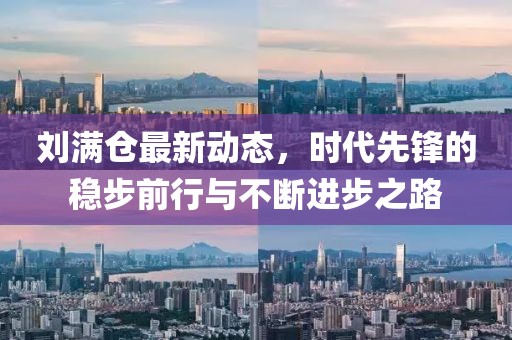 刘满仓最新动态，时代先锋的稳步前行与不断进步之路
