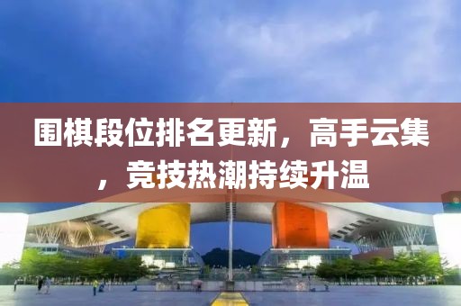围棋段位排名更新，高手云集，竞技热潮持续升温