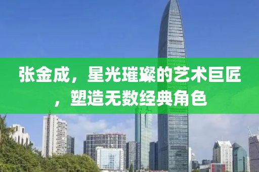 张金成，星光璀璨的艺术巨匠，塑造无数经典角色