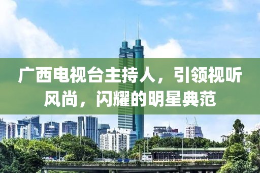 广西电视台主持人，引领视听风尚，闪耀的明星典范