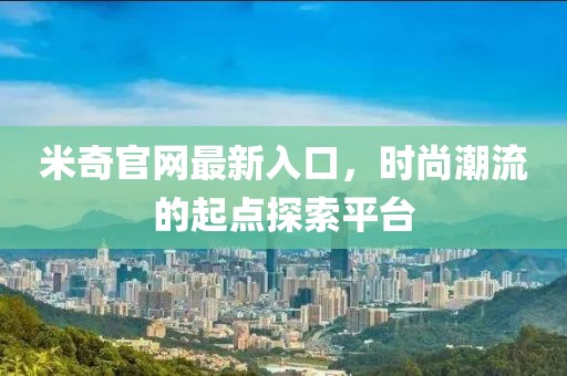 米奇官网最新入口，时尚潮流的起点探索平台
