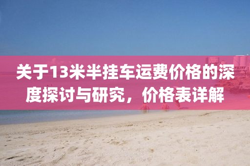 关于13米半挂车运费价格的深度探讨与研究，价格表详解
