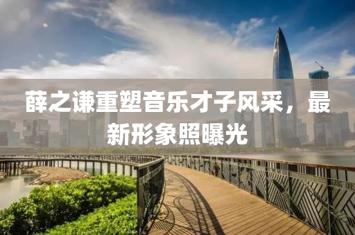 薛之谦重塑音乐才子风采，最新形象照曝光