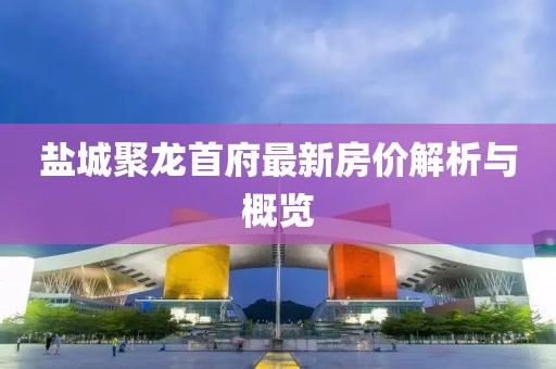 盐城聚龙首府最新房价解析与概览