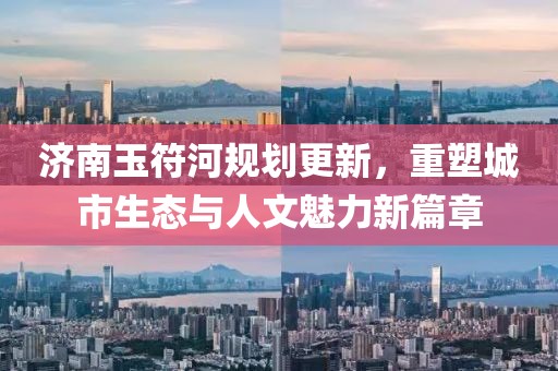 济南玉符河规划更新，重塑城市生态与人文魅力新篇章