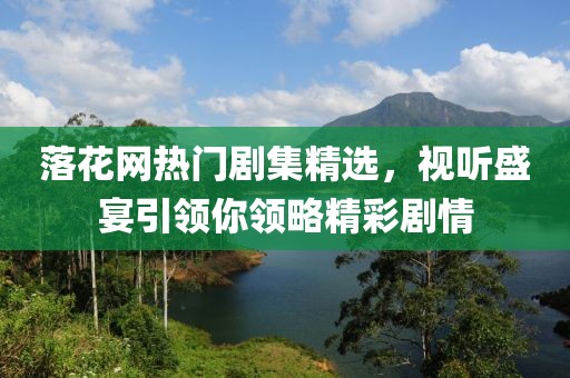 落花网热门剧集精选，视听盛宴引领你领略精彩剧情