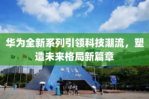 华为全新系列引领科技潮流，塑造未来格局新篇章
