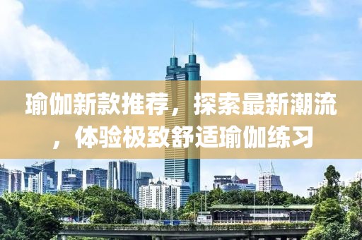瑜伽新款推荐，探索最新潮流，体验极致舒适瑜伽练习