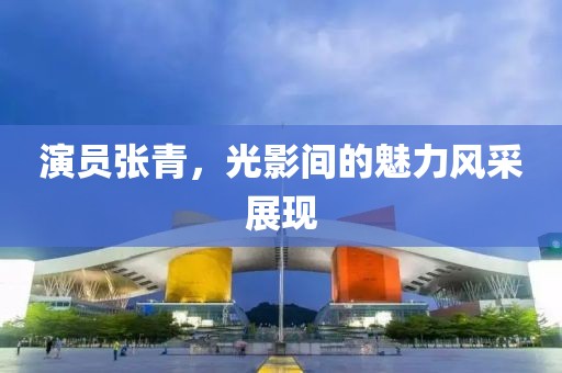 演员张青，光影间的魅力风采展现