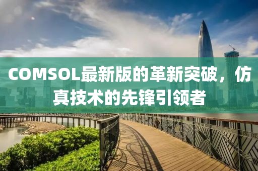 COMSOL最新版的革新突破，仿真技术的先锋引领者