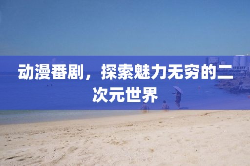动漫番剧，探索魅力无穷的二次元世界