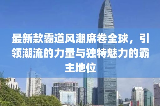 最新款霸道风潮席卷全球，引领潮流的力量与独特魅力的霸主地位