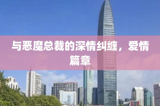 与恶魔总裁的深情纠缠，爱情篇章