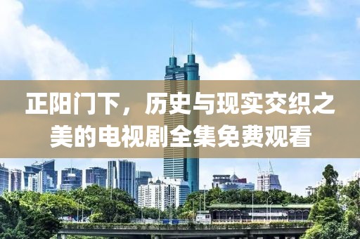 正阳门下，历史与现实交织之美的电视剧全集免费观看