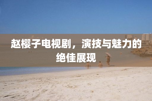 赵樱子电视剧，演技与魅力的绝佳展现