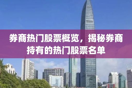 券商热门股票概览，揭秘券商持有的热门股票名单