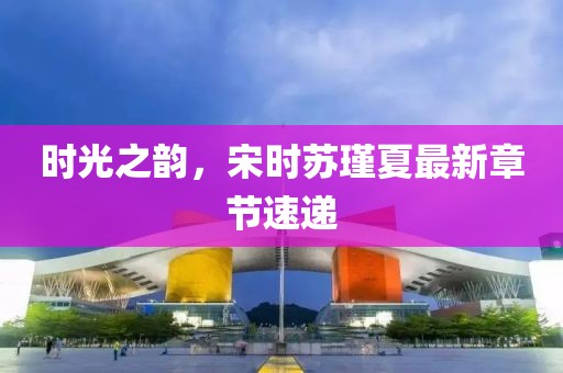 时光之韵，宋时苏瑾夏最新章节速递