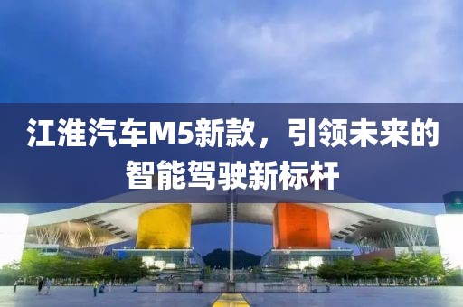 江淮汽车M5新款，引领未来的智能驾驶新标杆