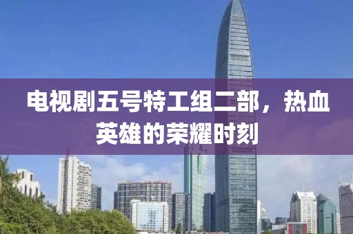 电视剧五号特工组二部，热血英雄的荣耀时刻
