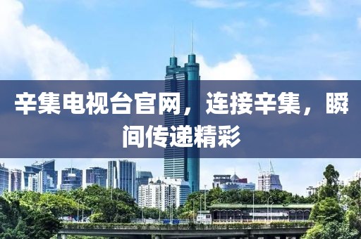 辛集电视台官网，连接辛集，瞬间传递精彩