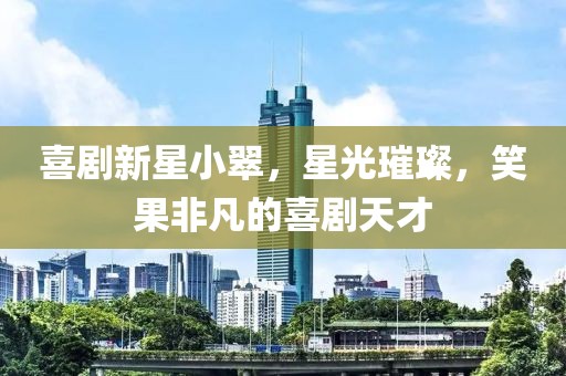 喜剧新星小翠，星光璀璨，笑果非凡的喜剧天才