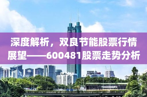 深度解析，双良节能股票行情展望——600481股票走势分析