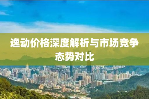 逸动价格深度解析与市场竞争态势对比
