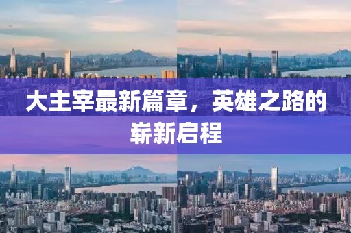 大主宰最新篇章，英雄之路的崭新启程