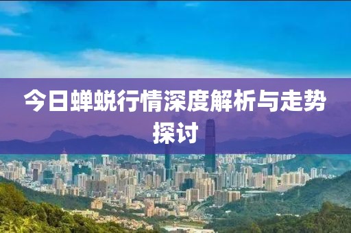 今日蝉蜕行情深度解析与走势探讨