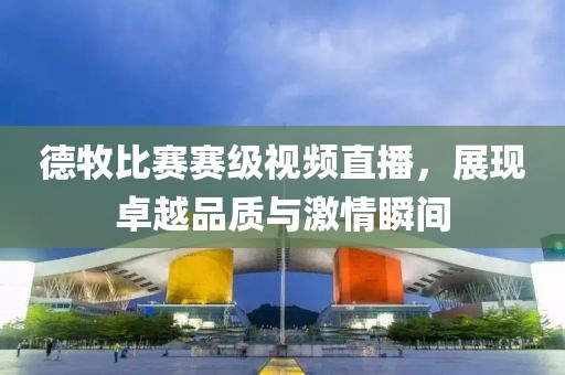 德牧比赛赛级视频直播，展现卓越品质与激情瞬间