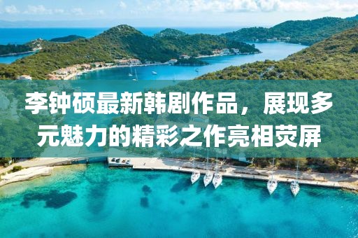 李钟硕最新韩剧作品，展现多元魅力的精彩之作亮相荧屏