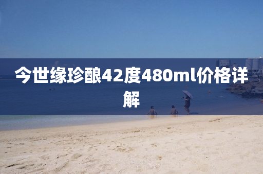 今世缘珍酿42度480ml价格详解
