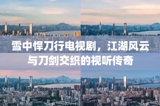 雪中悍刀行电视剧，江湖风云与刀剑交织的视听传奇