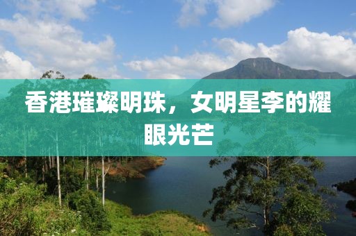 香港璀璨明珠，女明星李的耀眼光芒