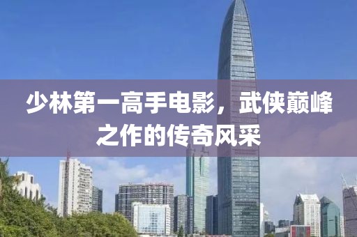 少林第一高手电影，武侠巅峰之作的传奇风采