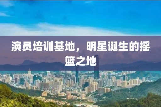 演员培训基地，明星诞生的摇篮之地