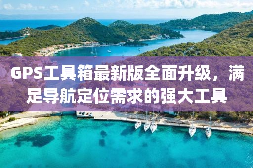 GPS工具箱最新版全面升级，满足导航定位需求的强大工具