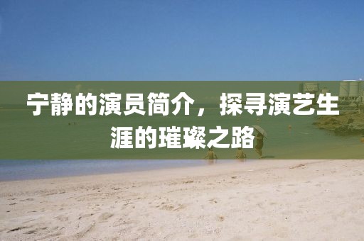 宁静的演员简介，探寻演艺生涯的璀璨之路