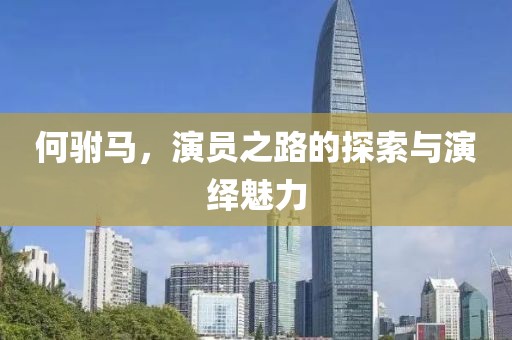何驸马，演员之路的探索与演绎魅力