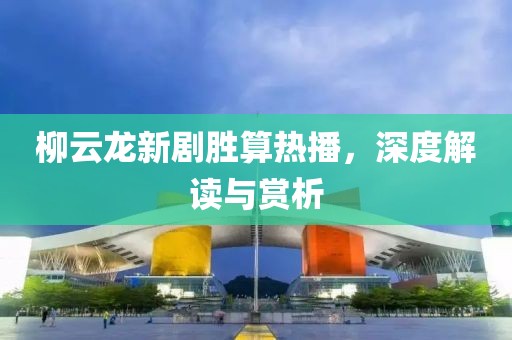柳云龙新剧胜算热播，深度解读与赏析
