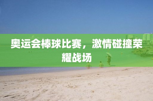 奥运会棒球比赛，激情碰撞荣耀战场