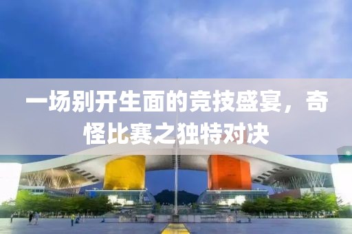 一场别开生面的竞技盛宴，奇怪比赛之独特对决