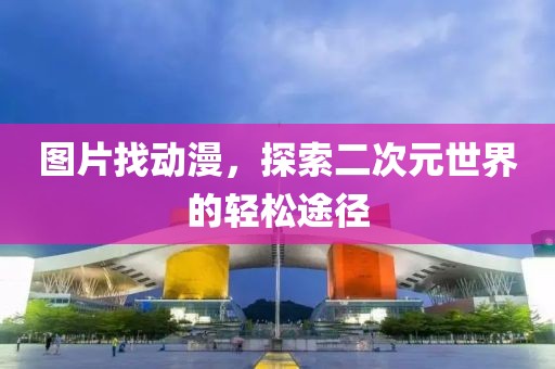 图片找动漫，探索二次元世界的轻松途径