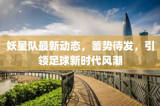 妖星队最新动态，蓄势待发，引领足球新时代风潮