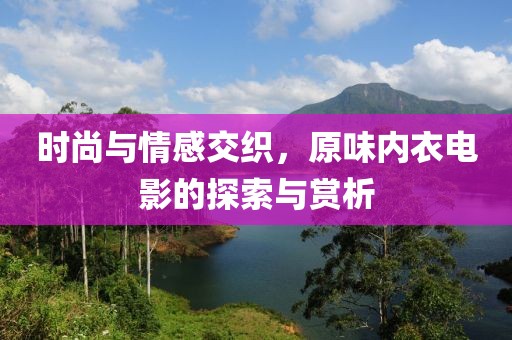 时尚与情感交织，原味内衣电影的探索与赏析