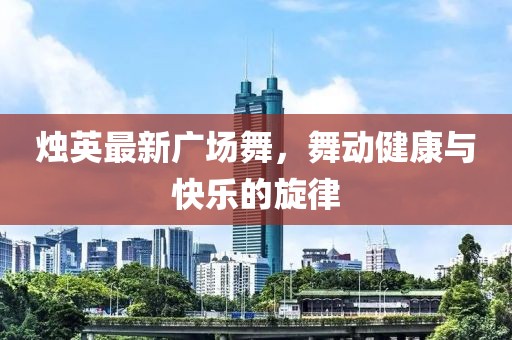 烛英最新广场舞，舞动健康与快乐的旋律