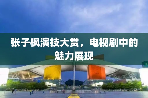 张子枫演技大赏，电视剧中的魅力展现