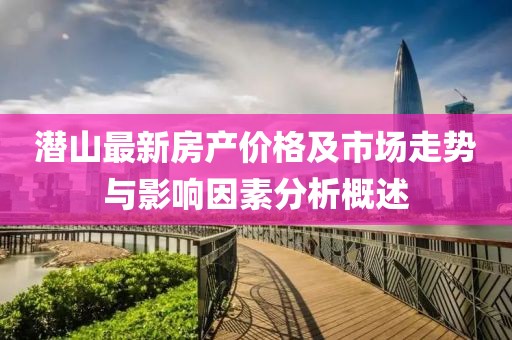 潜山最新房产价格及市场走势与影响因素分析概述